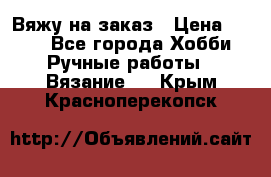 Вяжу на заказ › Цена ­ 800 - Все города Хобби. Ручные работы » Вязание   . Крым,Красноперекопск